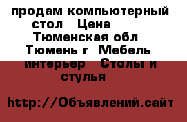 продам компьютерный стол › Цена ­ 500 - Тюменская обл., Тюмень г. Мебель, интерьер » Столы и стулья   